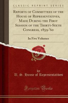 Reports of Committees of the House of Representatives, Made During the First Session of the Thirty-Sixth Congress, 1859-'60(English, Paperback, Representatives U. S. House of)