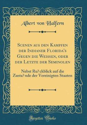 Scenen aus den Kampfen der Indianer Florida's Gegen die Weissen, oder der Letzte der Seminolen: Nebst Ruckblick auf die Zustande der Vereinigten Staaten (Classic Reprint)(German, Hardcover, Halfern Albert von) Scenen aus den Kampfen der Indianer Florida's Gegen die Weissen, oder der Letzte der Seminolen: Nebst Ruckblick auf die Zustande der Vereinigten Staaten (Classic Reprint)(German, Hardcover, Halfern Albert von)
