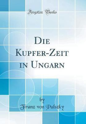 Die Kupfer-Zeit in Ungarn (Classic Reprint)(German, Hardcover, Pulszky Franz von)