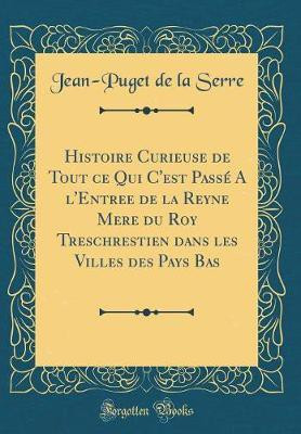 Histoire Curieuse de Tout ce Qui C'est Passe A l'Entree de la Reyne Mere du Roy Treschrestien dans les Villes des Pays Bas (Classic Reprint)(French, Hardcover, Serre Jean-Puget de la) Histoire Curieuse de Tout ce Qui C'est Passe A l'Entree de la Reyne Mere du Roy Treschrestien dans les Villes des Pays Bas (Classic Reprint)(French, Hardcover, Serre Jean-Puget de la)