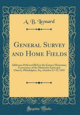 General Survey and Home Fields: Addresses Delivered Before the Eastern Missionary Convention of the Methodist Episcopal Church, Philadelphia, Pa;, October 13-15, 1903 (Classic Reprint)(English, Hardcover, Leonard A. B.) General Survey and Home Fields: Addresses Delivered Before the Eastern Missionary Convention of the Methodist Episcopal Church, Philadelphia, Pa;, October 13-15, 1903 (Classic Reprint)(English, Hardcover, Leonard A. B.)