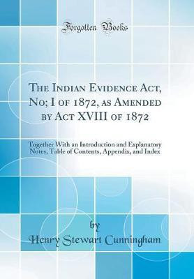 The Indian Evidence Act, No; I of 1872, as Amended by Act XVIII of 1872: Together With an Introduction and Explanatory Notes, Table of Contents, Appendix, and Index (Classic Reprint)(English, Hardcover, Cunningham Henry Stewart)