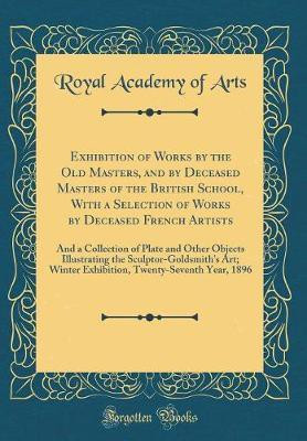Exhibition of Works by the Old Masters, and by Deceased Masters of the British School, With a Selection of Works by Deceased French Artists: And a Collection of Plate and Other Objects Illustrating the Sculptor-Goldsmith's Art; Winter Exhibition, Twenty-S(English, Hardcover, Arts Royal Academy of)