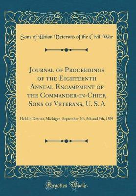 Journal of Proceedings of the Eighteenth Annual Encampment of the Commander-in-Chief, Sons of Veterans, U. S. A: Held in Detroit, Michigan, September 7th, 8th and 9th, 1899 (Classic Reprint)(English, Hardcover, War Sons of Union Veterans of the Civil) Journal of Proceedings of the Eighteenth Annual Encampment of the Commander-in-Chief, Sons of Veterans, U. S. A: Held in Detroit, Michigan, September 7th, 8th and 9th, 1899 (Classic Reprint)(English, Hardcover, War Sons of Union Veterans of the Civil)