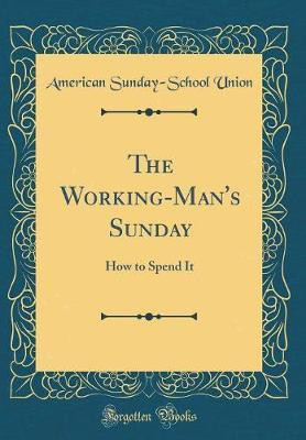 The Working-Man's Sunday: How to Spend It (Classic Reprint)(English, Hardcover, Union American Sunday-School)