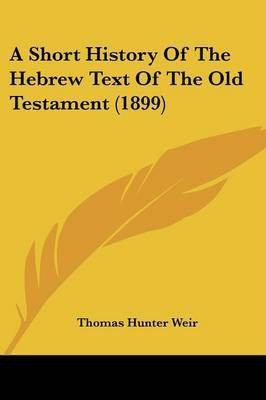 A Short History Of The Hebrew Text Of The Old Testament (1899)(English, Paperback, Weir Thomas Hunter)