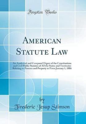 American Statute Law: An Analytical and Compared Digest of the Constitutions and Civil Public Statutes of All the States and Territories Relating to Persons and Property in Force January 1, 1886 (Classic Reprint)(English, Hardcover, Stimson Frederic Jesup)