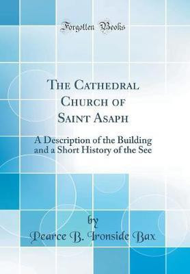 The Cathedral Church of Saint Asaph: A Description of the Building and a Short History of the See (Classic Reprint)(English, Hardcover, Bax Pearce B. Ironside)