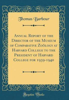Annual Report of the Director of the Museum of Comparative Zooelogy at Harvard College to the President of Harvard College for 1939-1940 (Classic Reprint)(English, Hardcover, Barbour Thomas)