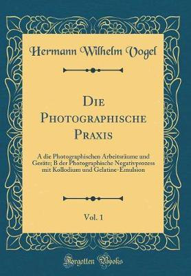 Die Photographische Praxis, Vol. 1: A die Photographischen Arbeitsraume und Gerate; B der Photographische Negativprozess mit Kollodium und Gelatine-Emulsion (Classic Reprint)(German, Hardcover, Vogel Hermann Wilhelm) Die Photographische Praxis, Vol. 1: A die Photographischen Arbeitsraume und Gerate; B der Photographische Negativprozess mit Kollodium und Gelatine-Emulsion (Classic Reprint)(German, Hardcover, Vogel Hermann Wilhelm)