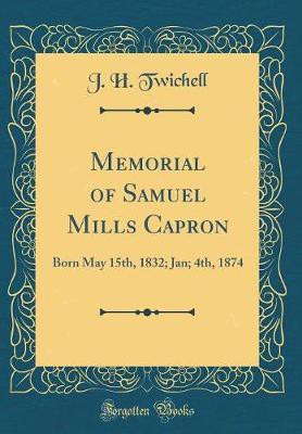 Memorial of Samuel Mills Capron: Born May 15th, 1832; Jan; 4th, 1874 (Classic Reprint)(English, Hardcover, Twichell J. H.)