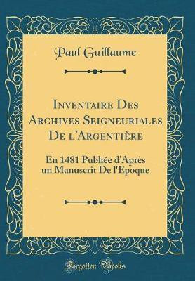 Inventaire Des Archives Seigneuriales De l'Argentiere: En 1481 Publiee d'Apres un Manuscrit De l'Epoque (Classic Reprint)(Latin, Hardcover, Guillaume Paul)