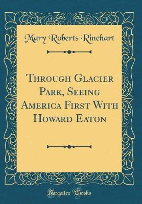 Through Glacier Park, Seeing America First with Howard Eaton (Classic Reprint)(English, Hardcover, Rinehart Mary Roberts)