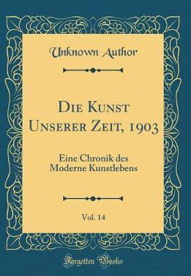 Die Kunst Unserer Zeit, 1903, Vol. 14: Eine Chronik des Moderne Kunstlebens (Classic Reprint)(German, Hardcover, Author Unknown)