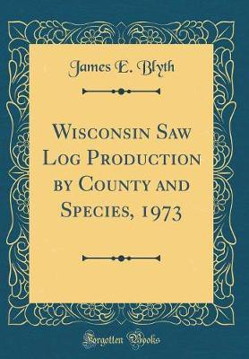 Wisconsin Saw Log Production by County and Species, 1973 (Classic Reprint)(English, Hardcover, Blyth James E.)