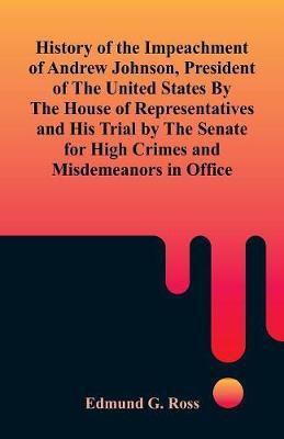 History of the Impeachment of Andrew Johnson, President of The United States By The House Of Representatives and His Trial by The Senate for High Crimes and Misdemeanors in Office(English, Paperback, Ross Edmund G)