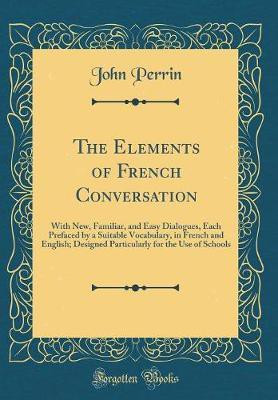 The Elements of French Conversation: With New, Familiar, and Easy Dialogues, Each Prefaced by a Suitable Vocabulary, in French and English; Designed Particularly for the Use of Schools (Classic Reprint)(English, Hardcover, Perrin John) The Elements of French Conversation: With New, Familiar, and Easy Dialogues, Each Prefaced by a Suitable Vocabulary, in French and English; Designed Particularly for the Use of Schools (Classic Reprint)(English, Hardcover, Perrin John)