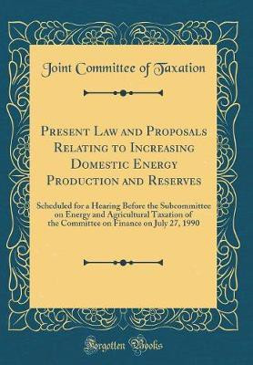 Present Law and Proposals Relating to Increasing Domestic Energy Production and Reserves: Scheduled for a Hearing Before the Subcommittee on Energy and Agricultural Taxation of the Committee on Finance on July 27, 1990 (Classic Reprint)(English, Hardcover, Taxation Joint Committee of)