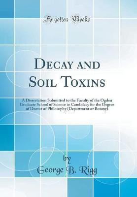 Decay and Soil Toxins: A Dissertation Submitted to the Faculty of the Ogden Graduate School of Science in Candidacy for the Degree of Doctor of Philosophy (Department or Botany) (Classic Reprint)(English, Hardcover, Rigg George B.)
