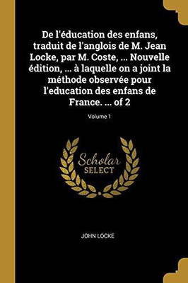 De l'education des enfans, traduit de l'anglois de M. Jean Locke, par M. Coste, ... Nouvelle edition, ... a laquelle on a joint la methode observee pour l'education des enfans de France. ... of 2; Volume 1(French, Paperback, Locke John)