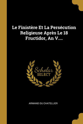 Le Finistere Et La Persecution Religieuse Apres Le 18 Fructidor, An V....(French, Paperback, Chatellier Armand Du)