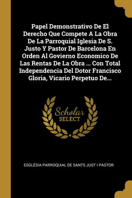 Papel Demonstrativo De El Derecho Que Compete A La Obra De La Parroquial Iglesia De S. Justo Y Pastor De Barcelona En Orden Al Govierno Economico De Las Rentas De La Obra ... Con Total Independencia Del Dotor Francisco Gloria, Vicario Perpetuo De...(Spanish, Paperback, unknown)