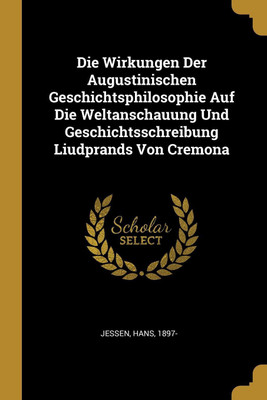 Die Wirkungen Der Augustinischen Geschichtsphilosophie Auf Die Weltanschauung Und Geschichtsschreibung Liudprands Von Cremona(German, Paperback, 1897- Jessen Hans)