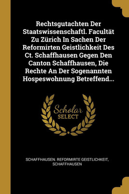 Rechtsgutachten Der Staatswissenschaftl. Facultat Zu Zurich In Sachen Der Reformirten Geistlichkeit Des Ct. Schaffhausen Gegen Den Canton Schaffhausen, Die Rechte An Der Sogenannten Hospeswohnung Betreffend...(German, Paperback, Geistlichkeit Schaffhausen Reformirte) Rechtsgutachten Der Staatswissenschaftl. Facultat Zu Zurich In Sachen Der Reformirten Geistlichkeit Des Ct. Schaffhausen Gegen Den Canton Schaffhausen, Die Rechte An Der Sogenannten Hospeswohnung Betreffend...(German, Paperback, Geistlichkeit Schaffhausen Reformirte)