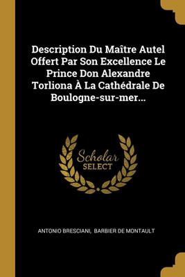 Description Du Maitre Autel Offert Par Son Excellence Le Prince Don Alexandre Torliona A La Cathedrale De Boulogne-sur-mer...(French, Paperback, Bresciani Antonio)
