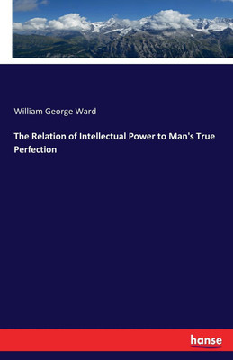 The Relation of Intellectual Power to Man's True Perfection(English, Paperback, Ward William George)