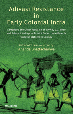 Adivasi Resistance in Early Colonial India: Comprising the Chuar Rebellion of 1799 by J.C. Price and Relevant Midnapore District Collectorate Records from the Eighteenth Century(English, Hardcover, Ananda Bhattacharyya (ed.))