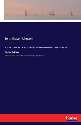A Criticism of Mr. Wm. B. Reed's Aspersions on the character of Dr. Benjamin Rush(English, Paperback, Johnson John Graver)