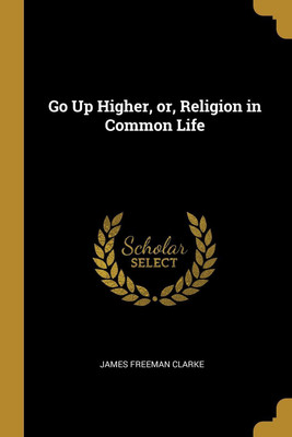 Go Up Higher, or, Religion in Common Life(English, Paperback, Clarke James Freeman)