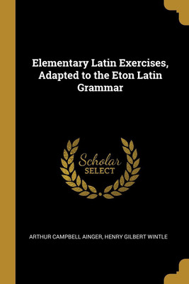Elementary Latin Exercises, Adapted to the Eton Latin Grammar(English, Paperback, Campbell Ainger Henry Gilbert Wintle a)