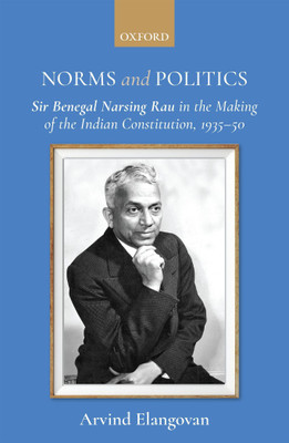Norms and Politics  - Sir Benegal Narsing Rau in the Making of the Indian Constitution, 1935 - 50(English, Hardcover, Elangovan Arvind Dr)
