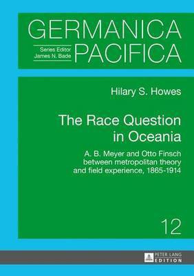 Race Question in Oceania, The: A. B. Meyer and Otto Finsch Between Metropolitan Theory and Field Experience, 1865-1914(English, Electronic book text, Howes Hilary Susan)