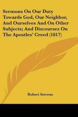Sermons On Our Duty Towards God, Our Neighbor, And Ourselves And On Other Subjects; And Discourses On The Apostles' Creed (1817)(English, Paperback, Stevens Robert Master Ph.D.)