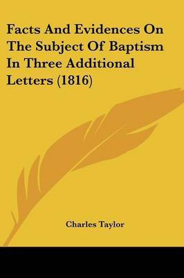 Facts And Evidences On The Subject Of Baptism In Three Additional Letters (1816)(English, Paperback, Taylor Charles)
