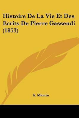 Histoire De La Vie Et Des Ecrits De Pierre Gassendi (1853)(French, Paperback, Martin A)