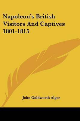 Napoleon's British Visitors And Captives 1801-1815(English, Paperback, Alger John Goldworth)