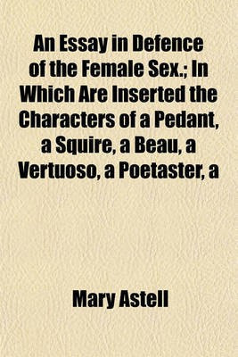 Essay in Defence of the Female Sex.; In Which Are Inserted the Characters of a Pedantsquirebeauvertuosopoetaster(English, Paperback, Astell Mary)