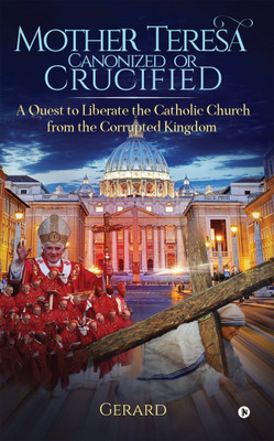 Mother Teresa Canonized or Crucified  - Liberate Catholic Church from the Corrupted Kingdom of Vatican(English, Paperback, Gerard)