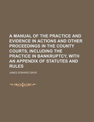 A Manual of the Practice and Evidence in Actions and Other Proceedings in the County Courts, Including the Practice in Bankruptcy, with an Appendix of Statutes and Rules(English, Paperback, Davis James Edward)