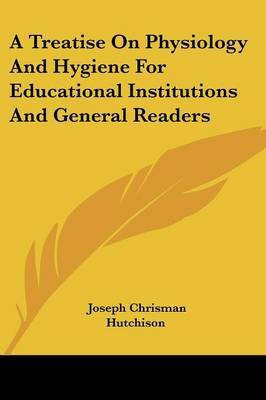 A Treatise On Physiology And Hygiene For Educational Institutions And General Readers(English, Paperback, Hutchison Joseph Chrisman)