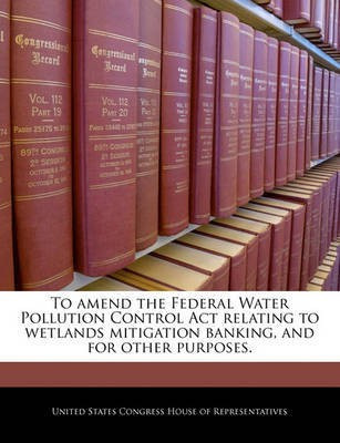 To Amend the Federal Water Pollution Control ACT Relating to Wetlands Mitigation Banking, and for Other Purposes.(English, Paperback, unknown)