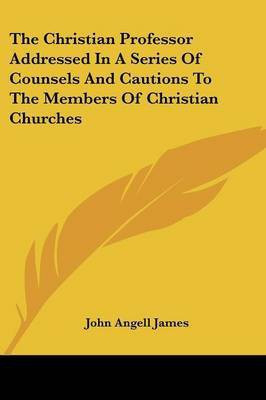 The Christian Professor Addressed In A Series Of Counsels And Cautions To The Members Of Christian Churches(English, Paperback, James John Angell)