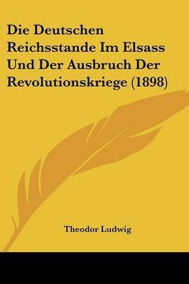 Die Deutschen Reichsstande Im Elsass Und Der Ausbruch Der Revolutionskriege (1898)(German, Paperback, Ludwig Theodor)
