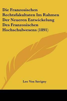 Die Franzosischen Rechtsfakultaten Im Rahmen Der Neueren Entwickelung Des Franzosischen Hochschulwesens (1891)(German, Paperback, Savigny Leo Von)