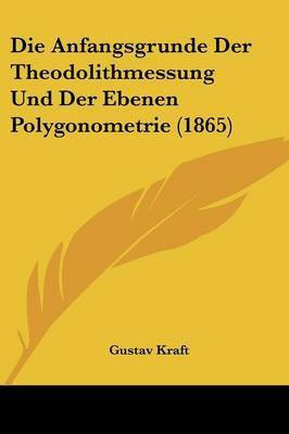 Die Anfangsgrunde Der Theodolithmessung Und Der Ebenen Polygonometrie (1865)(German, Paperback, Kraft Gustav)