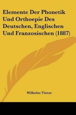 Elemente Der Phonetik Und Orthoepie Des Deutschen, Englischen Und Franzosischen (1887)(German, Paperback, Vietor Wilhelm)